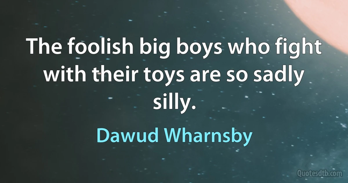 The foolish big boys who fight with their toys are so sadly silly. (Dawud Wharnsby)