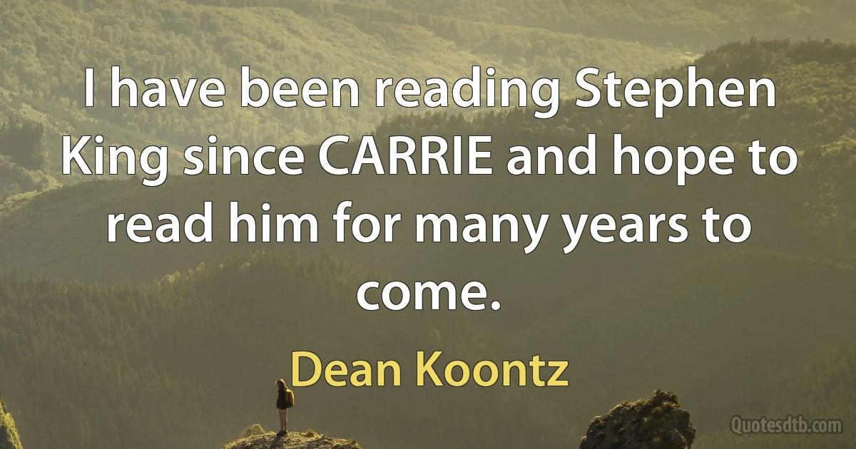 I have been reading Stephen King since CARRIE and hope to read him for many years to come. (Dean Koontz)