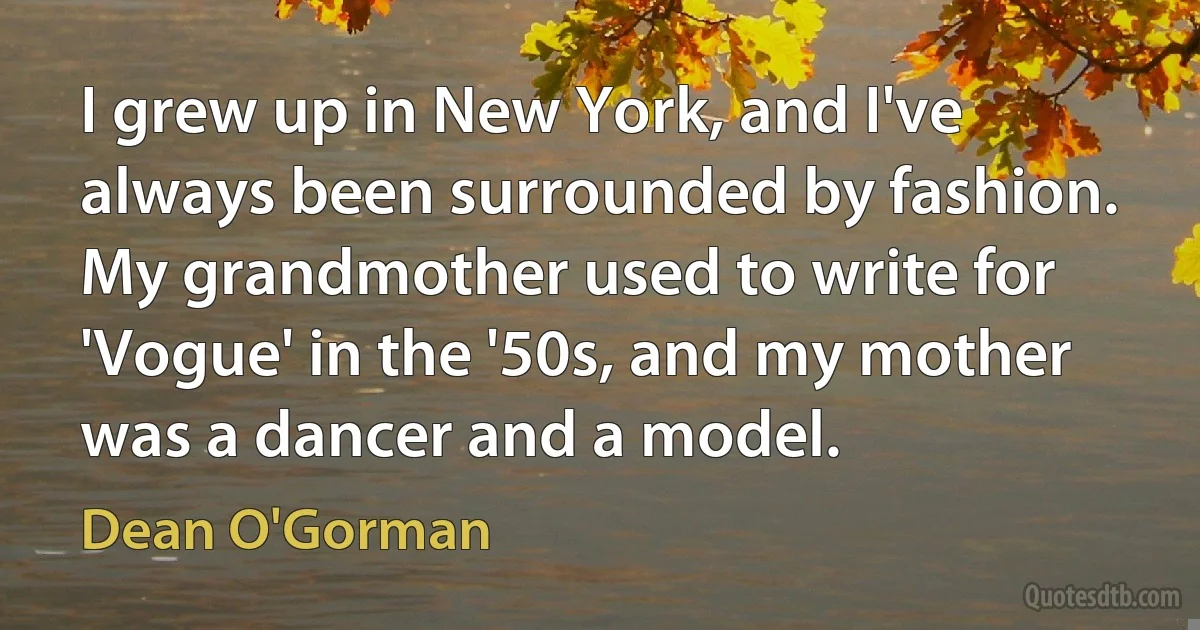 I grew up in New York, and I've always been surrounded by fashion. My grandmother used to write for 'Vogue' in the '50s, and my mother was a dancer and a model. (Dean O'Gorman)