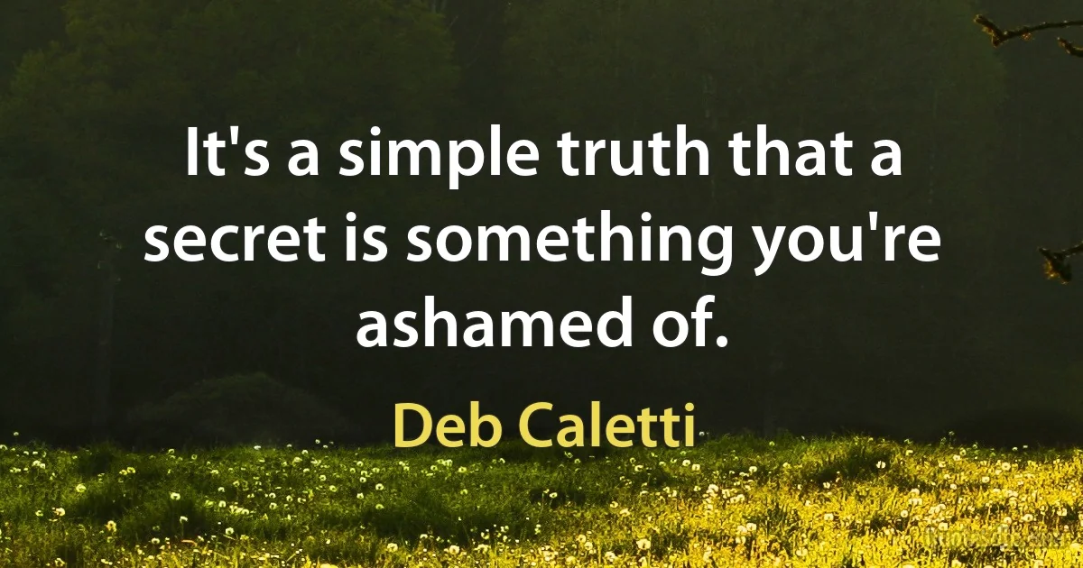 It's a simple truth that a secret is something you're ashamed of. (Deb Caletti)