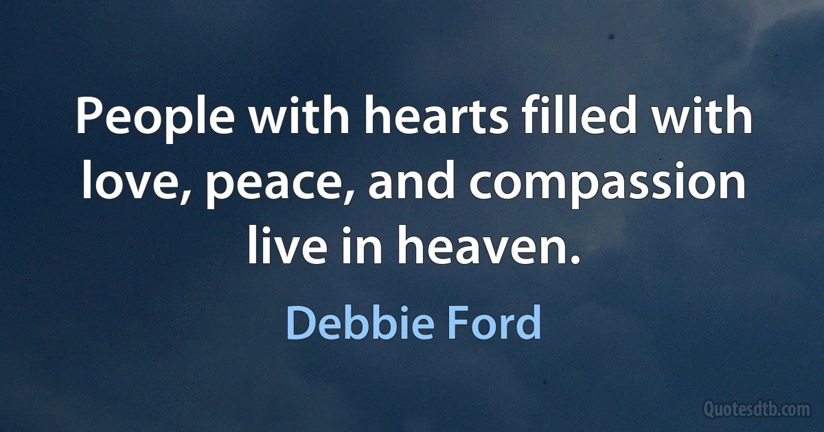 People with hearts filled with love, peace, and compassion live in heaven. (Debbie Ford)