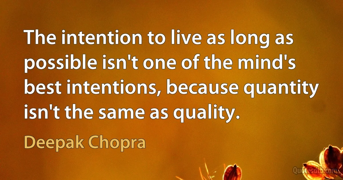 The intention to live as long as possible isn't one of the mind's best intentions, because quantity isn't the same as quality. (Deepak Chopra)