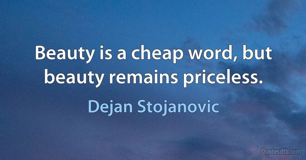 Beauty is a cheap word, but beauty remains priceless. (Dejan Stojanovic)