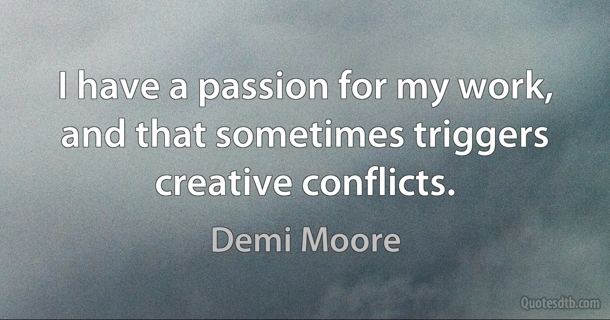 I have a passion for my work, and that sometimes triggers creative conflicts. (Demi Moore)