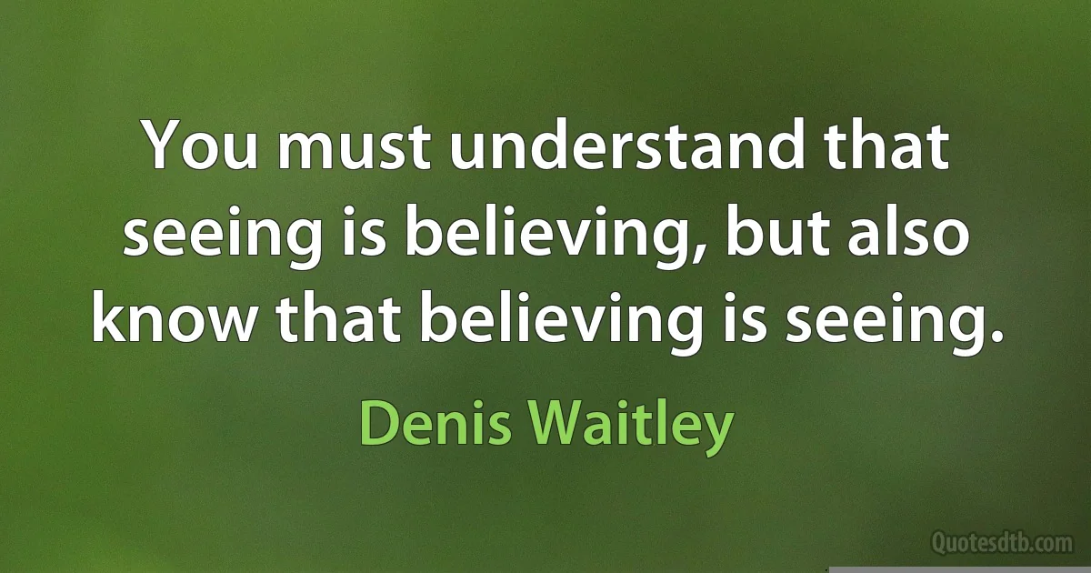 You must understand that seeing is believing, but also know that believing is seeing. (Denis Waitley)