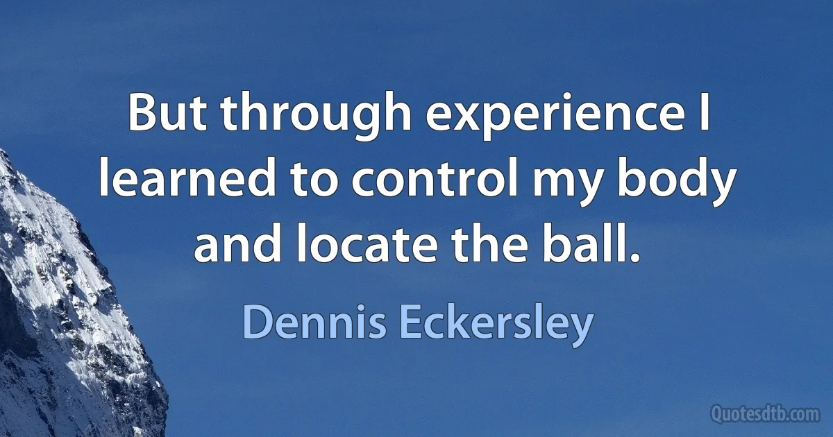 But through experience I learned to control my body and locate the ball. (Dennis Eckersley)