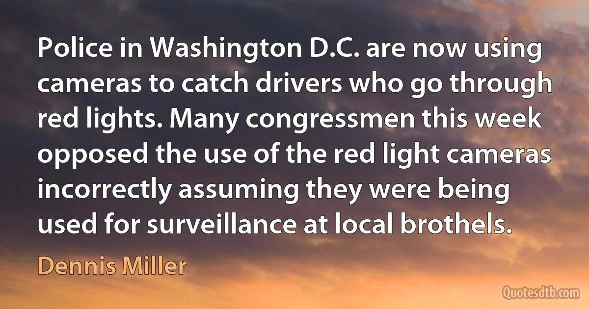 Police in Washington D.C. are now using cameras to catch drivers who go through red lights. Many congressmen this week opposed the use of the red light cameras incorrectly assuming they were being used for surveillance at local brothels. (Dennis Miller)