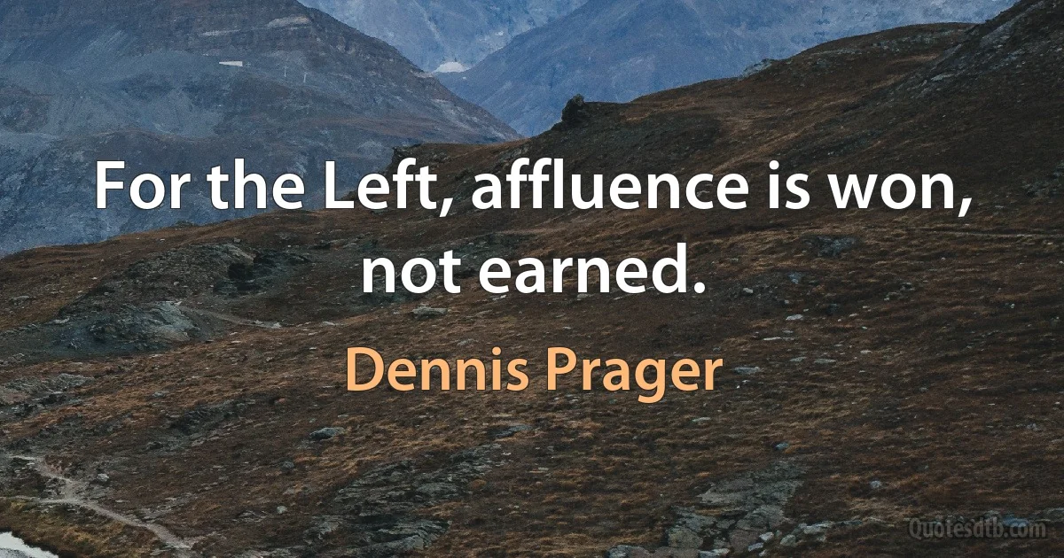 For the Left, affluence is won, not earned. (Dennis Prager)