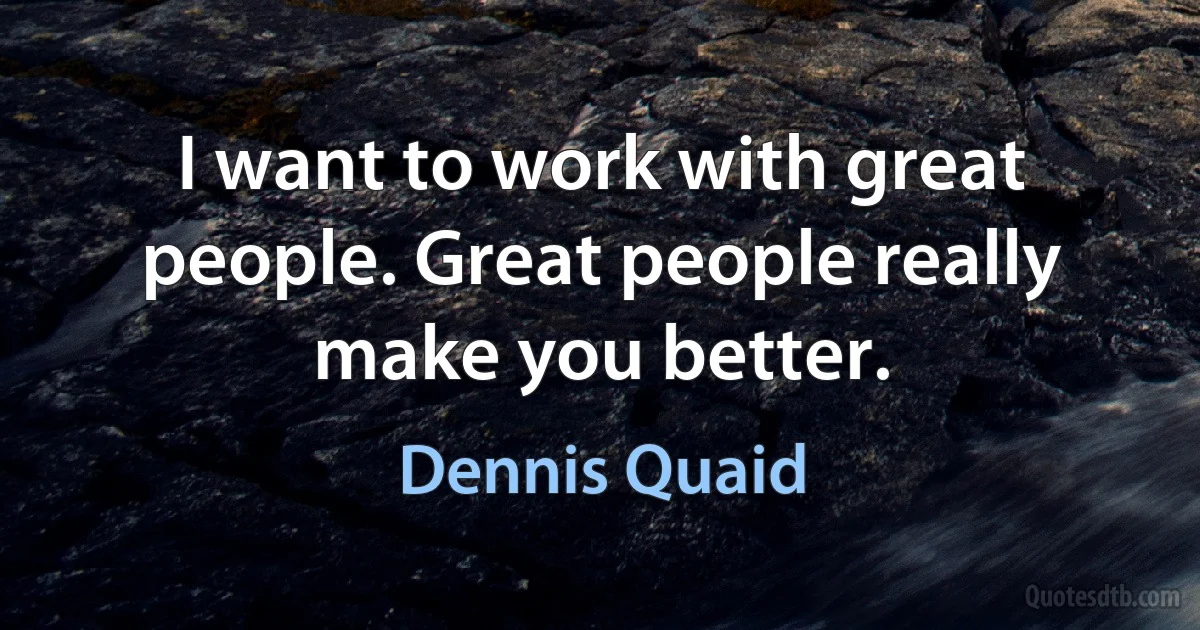 I want to work with great people. Great people really make you better. (Dennis Quaid)