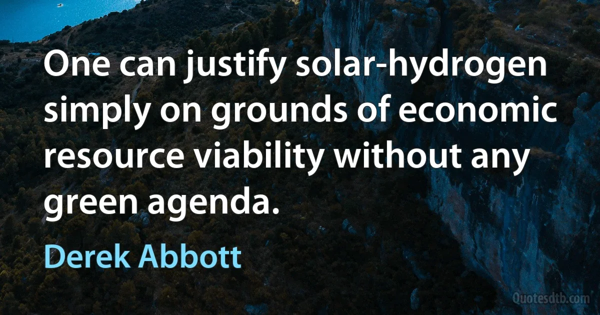 One can justify solar-hydrogen simply on grounds of economic resource viability without any green agenda. (Derek Abbott)