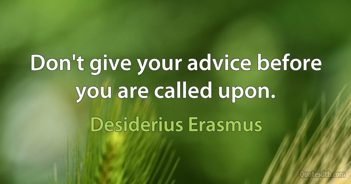 Don't give your advice before you are called upon. (Desiderius Erasmus)