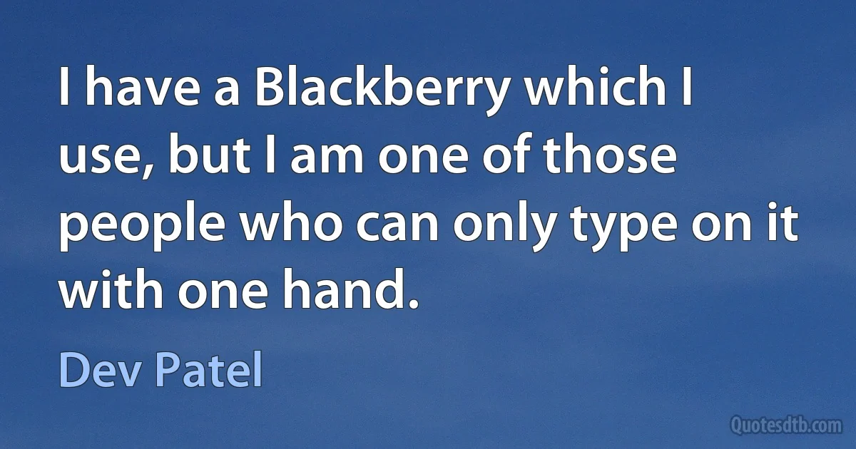 I have a Blackberry which I use, but I am one of those people who can only type on it with one hand. (Dev Patel)