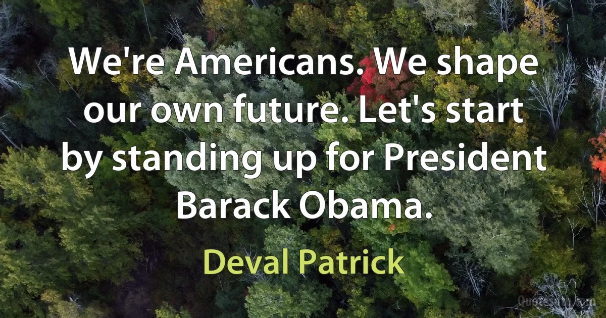 We're Americans. We shape our own future. Let's start by standing up for President Barack Obama. (Deval Patrick)