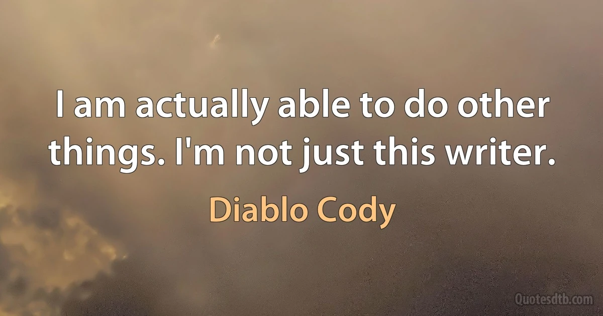 I am actually able to do other things. I'm not just this writer. (Diablo Cody)