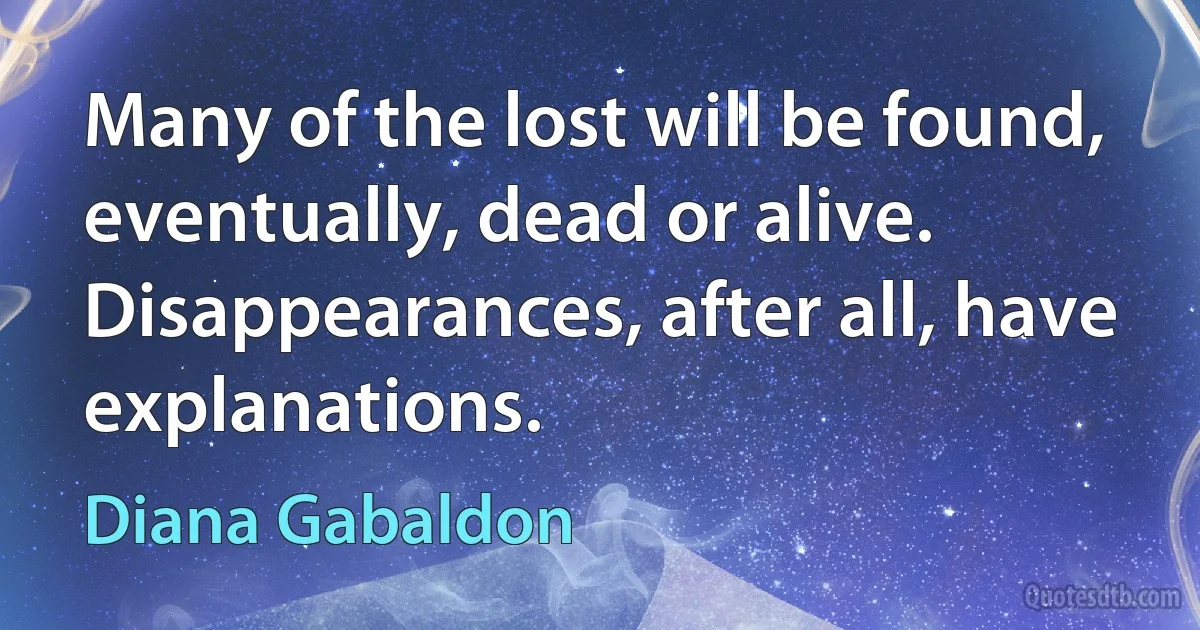 Many of the lost will be found, eventually, dead or alive. Disappearances, after all, have explanations. (Diana Gabaldon)