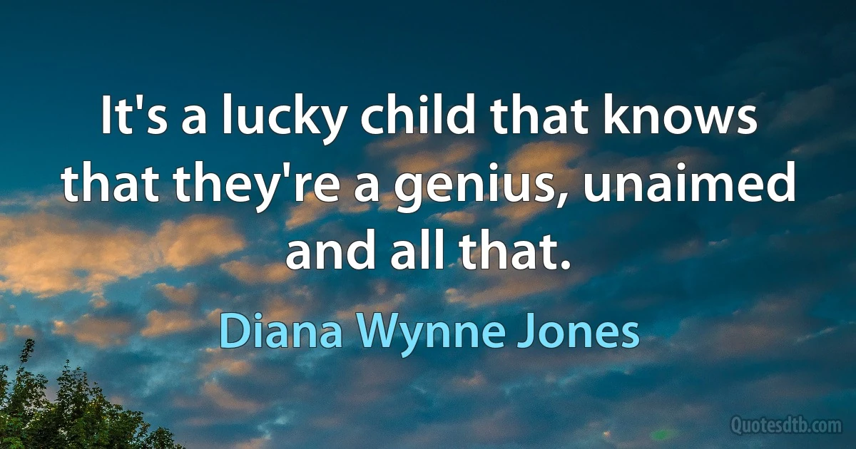 It's a lucky child that knows that they're a genius, unaimed and all that. (Diana Wynne Jones)