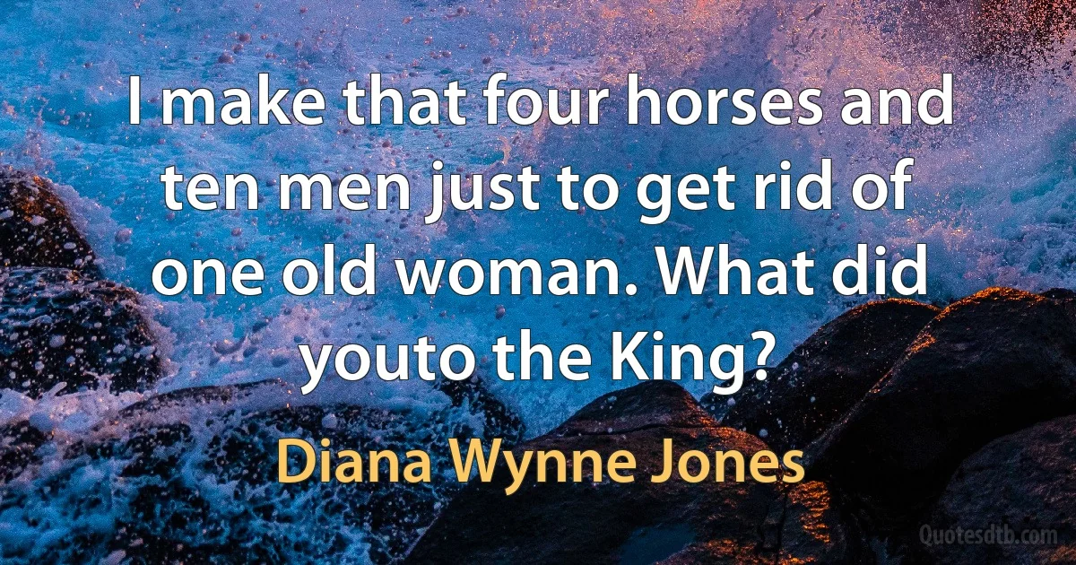 I make that four horses and ten men just to get rid of one old woman. What did youto the King? (Diana Wynne Jones)