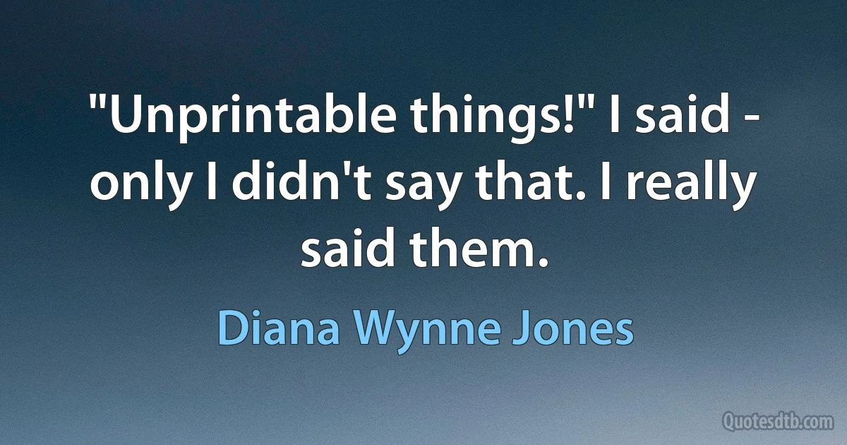 "Unprintable things!" I said - only I didn't say that. I really said them. (Diana Wynne Jones)