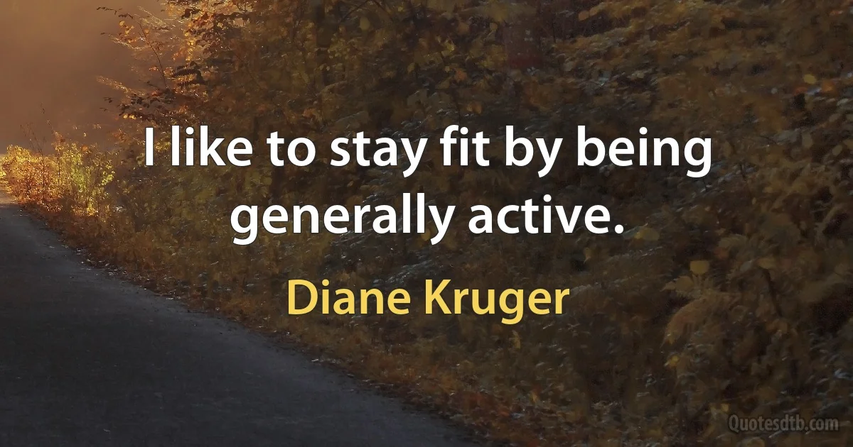 I like to stay fit by being generally active. (Diane Kruger)