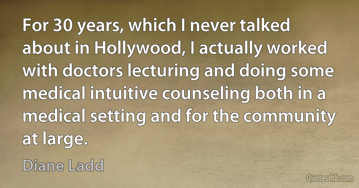 For 30 years, which I never talked about in Hollywood, I actually worked with doctors lecturing and doing some medical intuitive counseling both in a medical setting and for the community at large. (Diane Ladd)