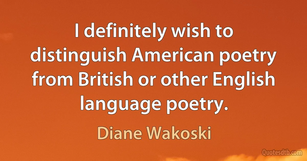 I definitely wish to distinguish American poetry from British or other English language poetry. (Diane Wakoski)