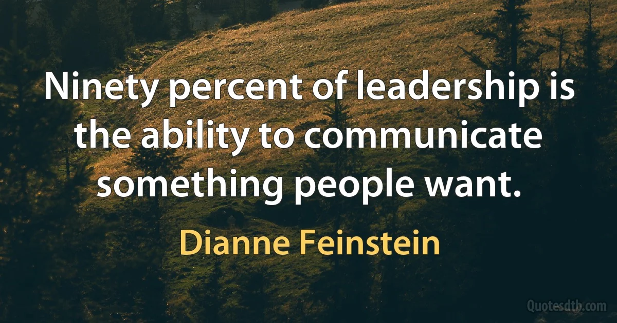 Ninety percent of leadership is the ability to communicate something people want. (Dianne Feinstein)