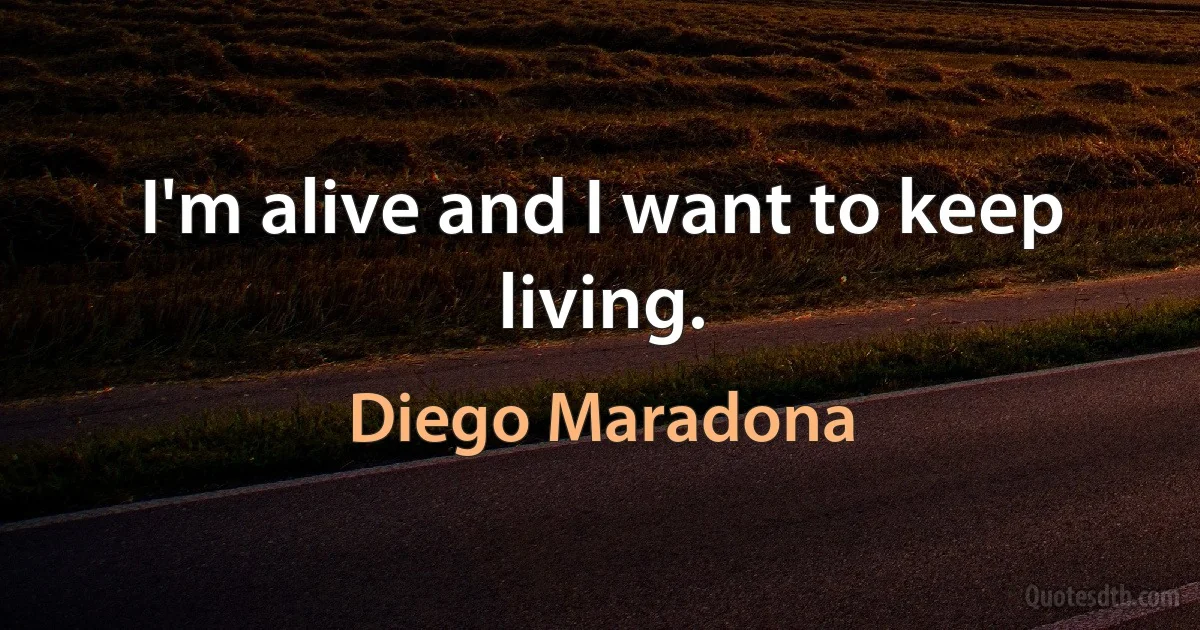 I'm alive and I want to keep living. (Diego Maradona)