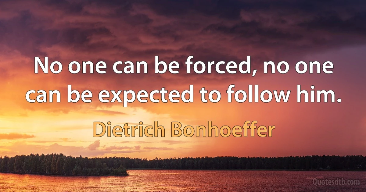 No one can be forced, no one can be expected to follow him. (Dietrich Bonhoeffer)