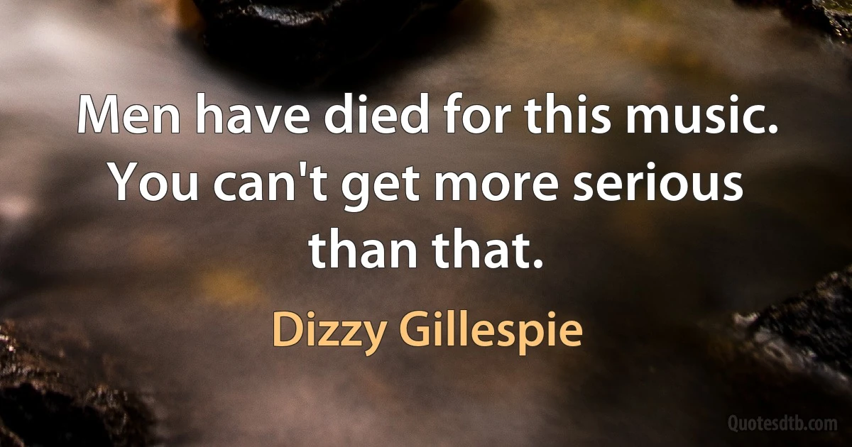 Men have died for this music. You can't get more serious than that. (Dizzy Gillespie)