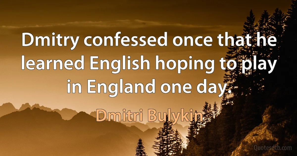 Dmitry confessed once that he learned English hoping to play in England one day. (Dmitri Bulykin)