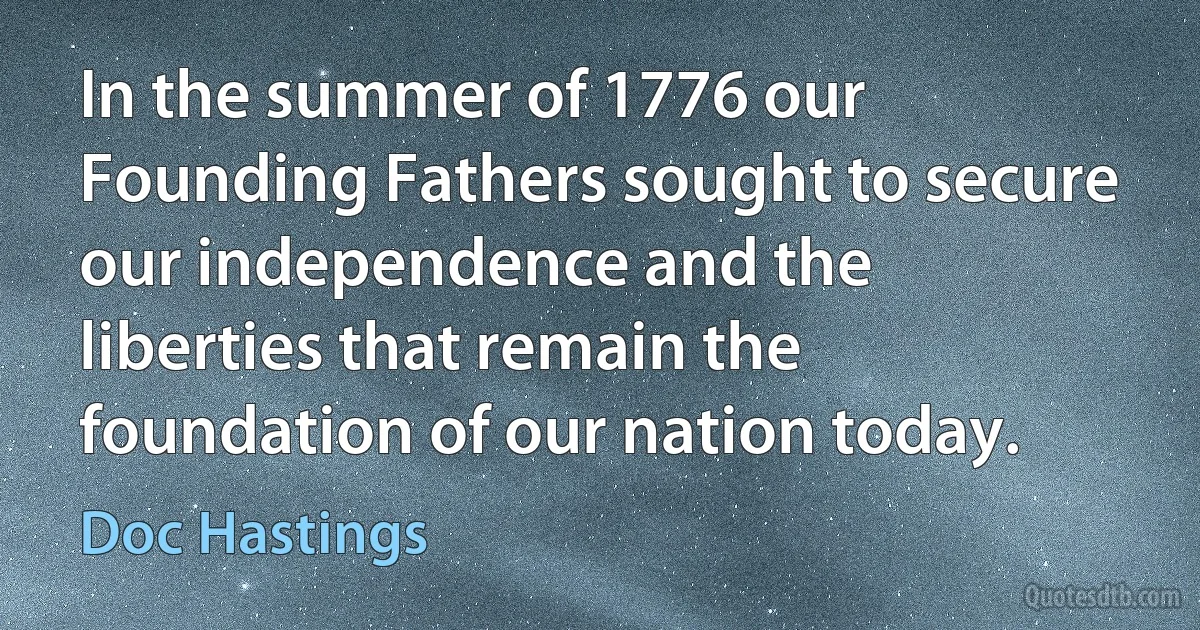 In the summer of 1776 our Founding Fathers sought to secure our independence and the liberties that remain the foundation of our nation today. (Doc Hastings)