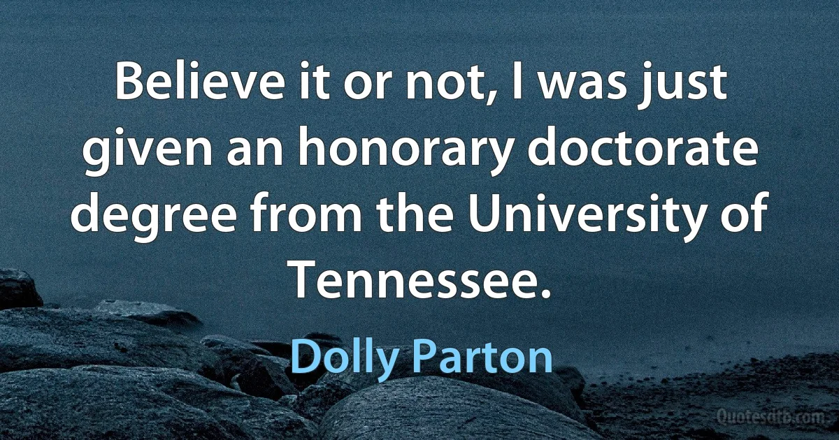 Believe it or not, I was just given an honorary doctorate degree from the University of Tennessee. (Dolly Parton)