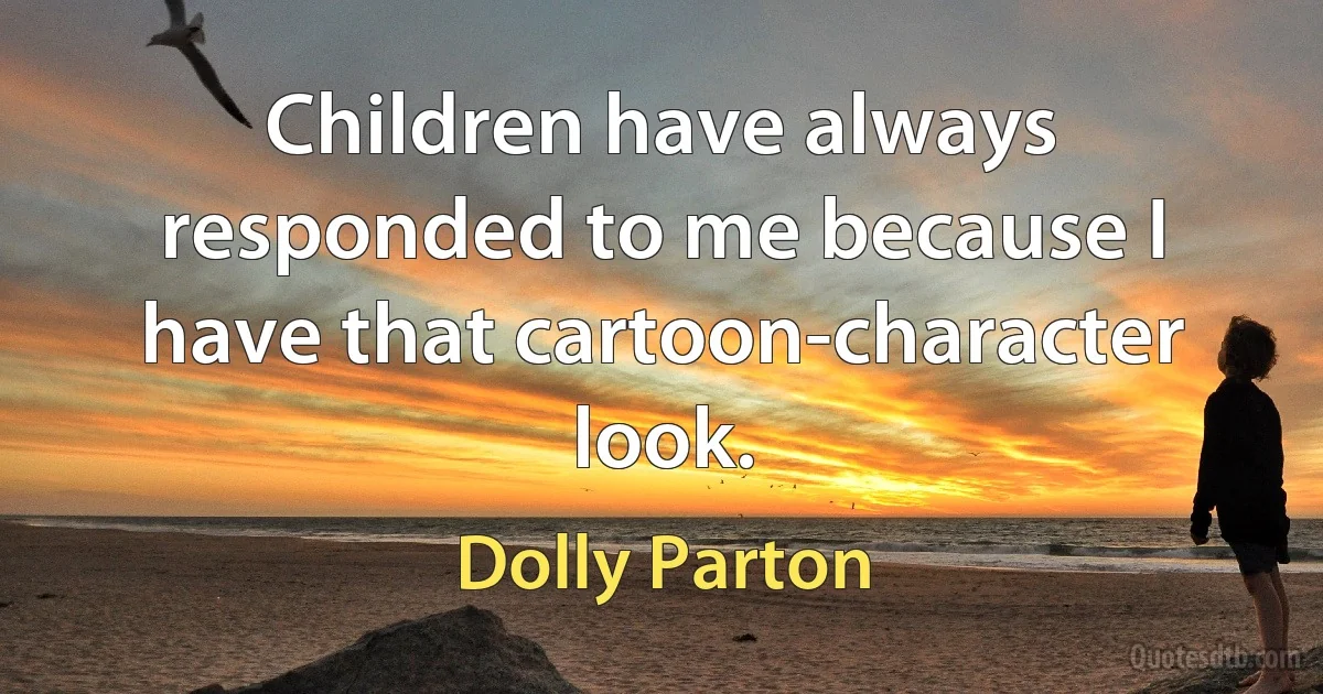 Children have always responded to me because I have that cartoon-character look. (Dolly Parton)