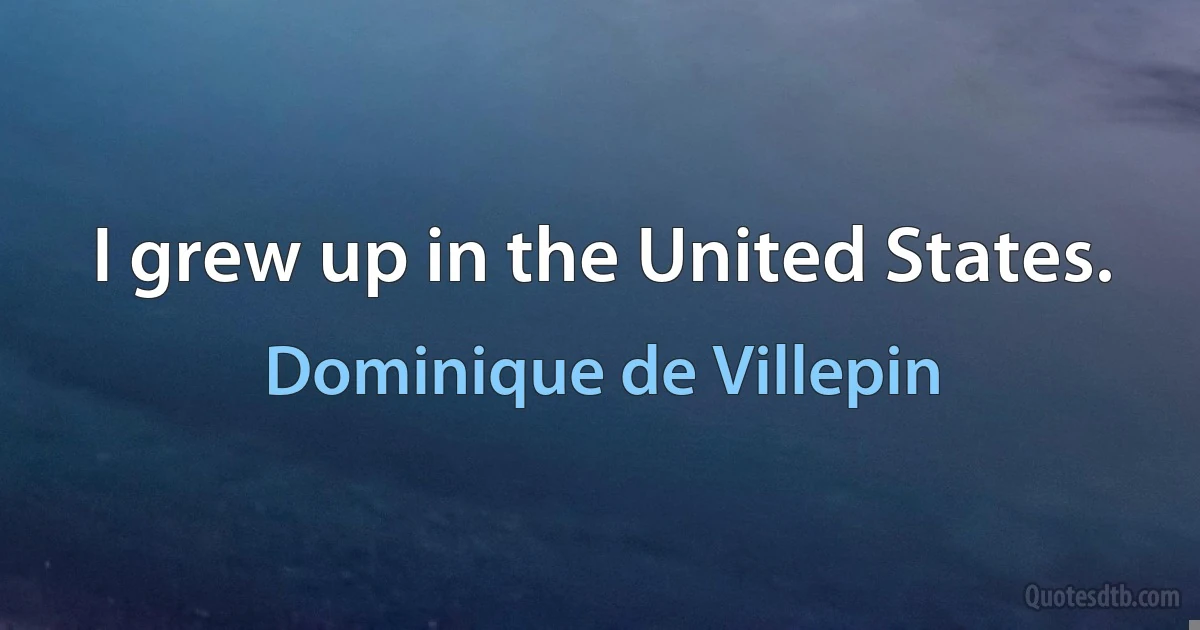 I grew up in the United States. (Dominique de Villepin)