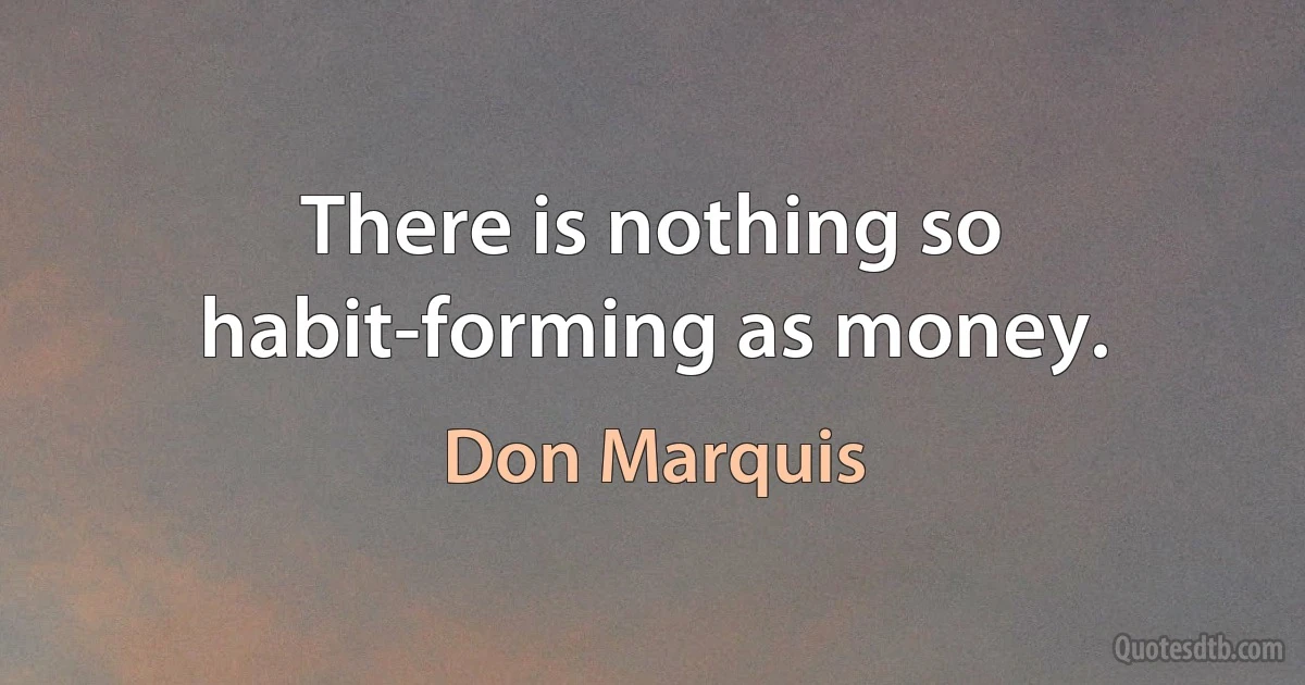 There is nothing so habit-forming as money. (Don Marquis)