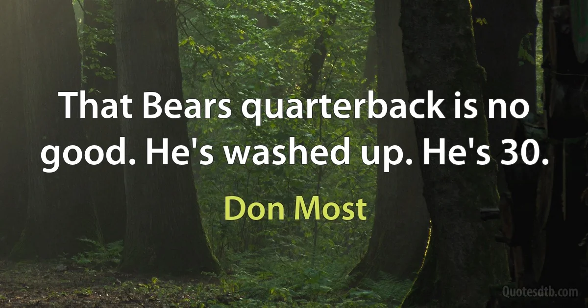 That Bears quarterback is no good. He's washed up. He's 30. (Don Most)