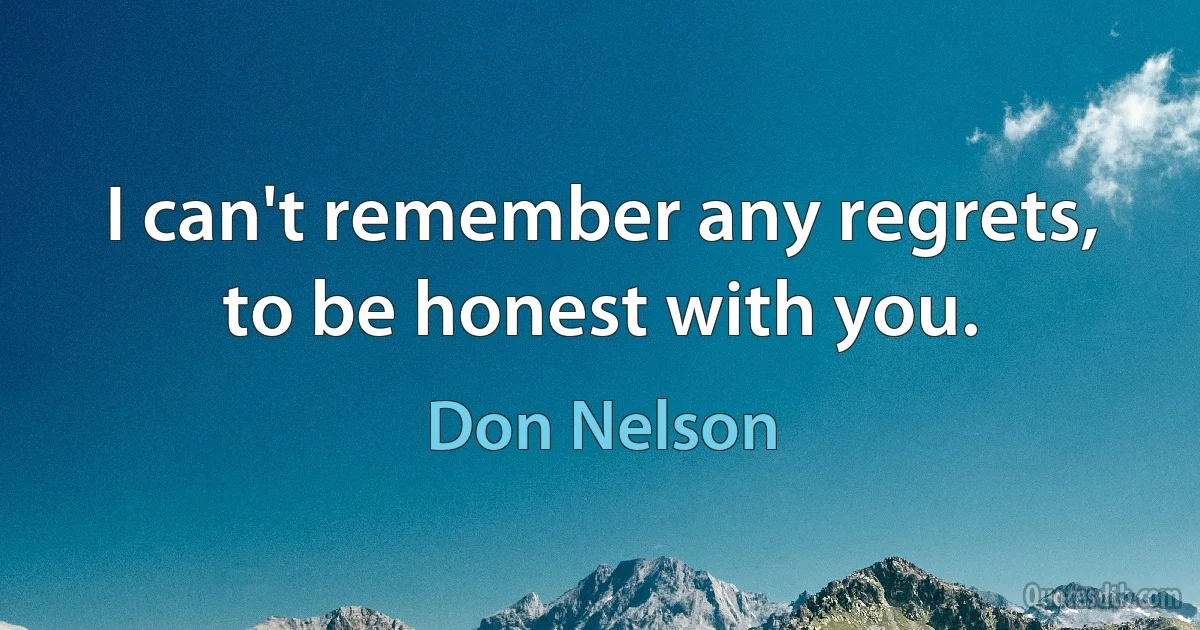 I can't remember any regrets, to be honest with you. (Don Nelson)