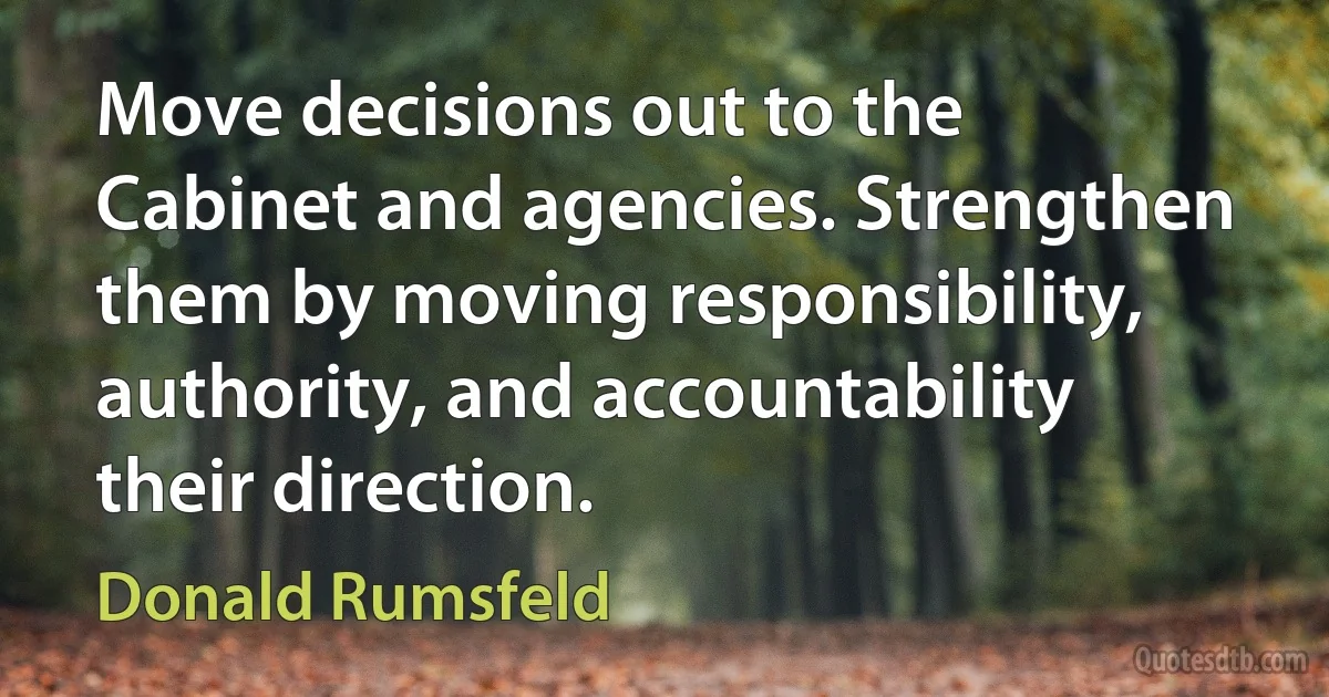 Move decisions out to the Cabinet and agencies. Strengthen them by moving responsibility, authority, and accountability their direction. (Donald Rumsfeld)