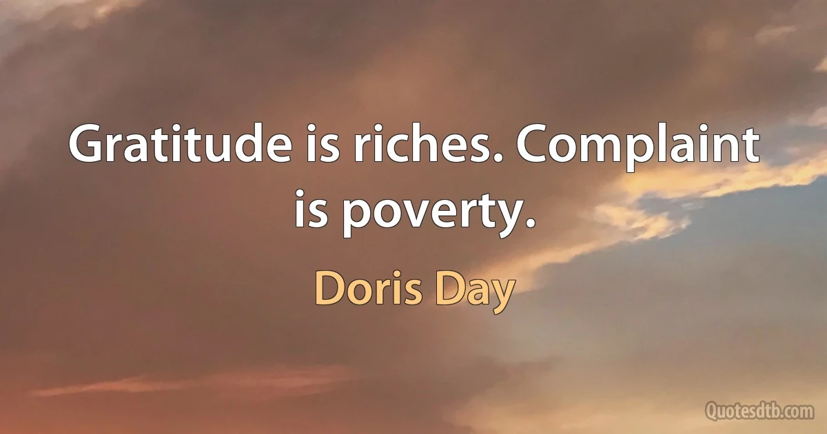 Gratitude is riches. Complaint is poverty. (Doris Day)