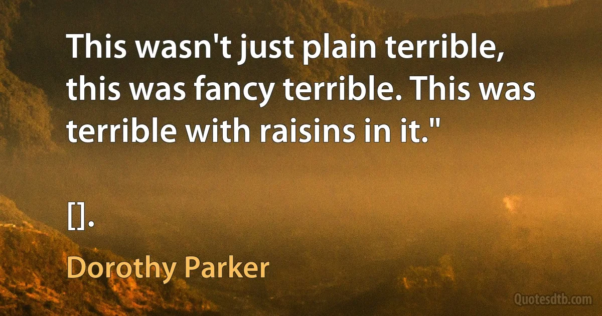 This wasn't just plain terrible, this was fancy terrible. This was terrible with raisins in it."

[]. (Dorothy Parker)