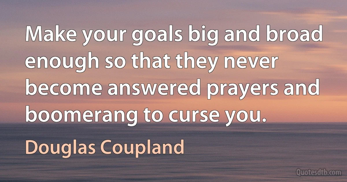 Make your goals big and broad enough so that they never become answered prayers and boomerang to curse you. (Douglas Coupland)