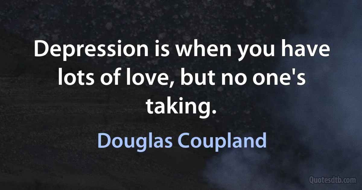 Depression is when you have lots of love, but no one's taking. (Douglas Coupland)