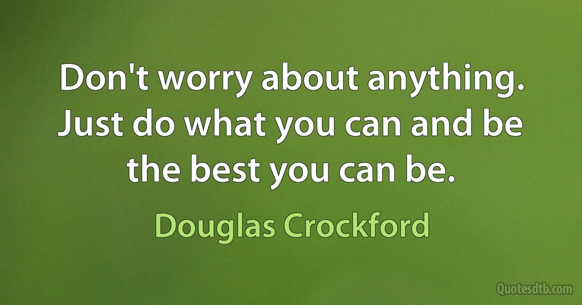 Don't worry about anything. Just do what you can and be the best you can be. (Douglas Crockford)