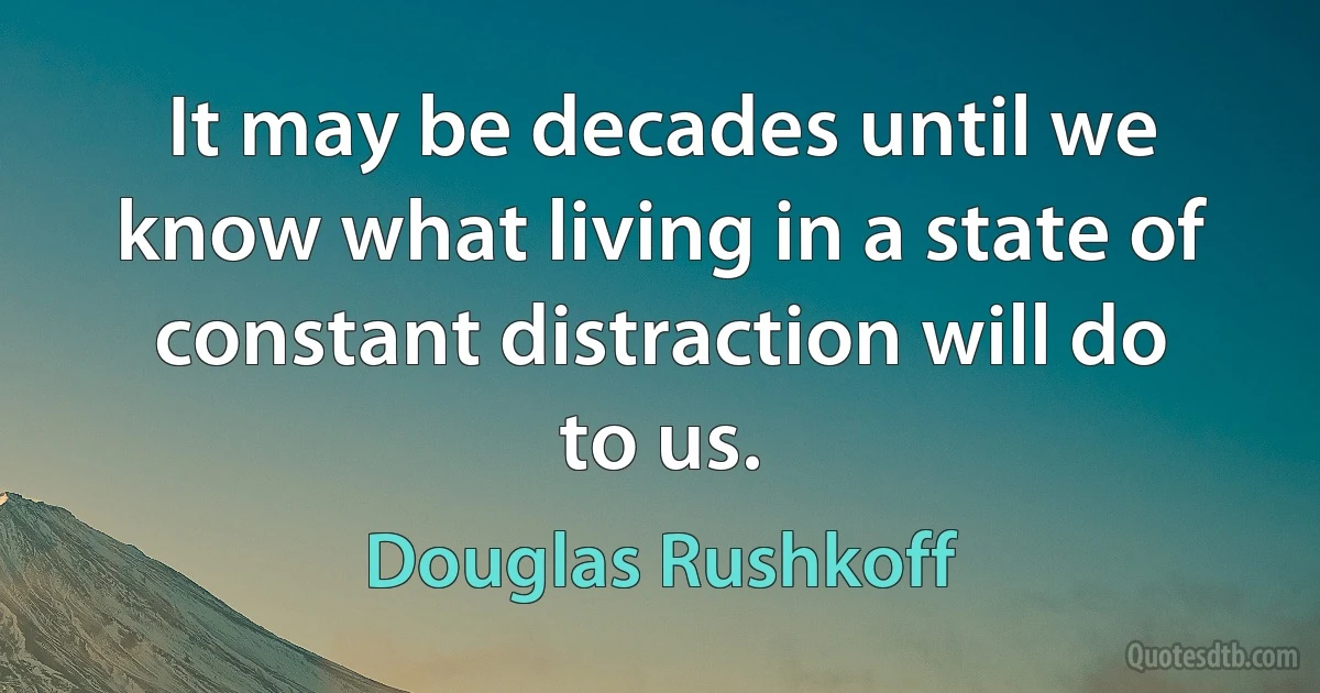 It may be decades until we know what living in a state of constant distraction will do to us. (Douglas Rushkoff)