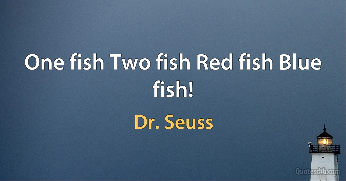 One fish Two fish Red fish Blue fish! (Dr. Seuss)