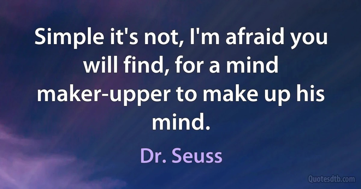 Simple it's not, I'm afraid you will find, for a mind maker-upper to make up his mind. (Dr. Seuss)