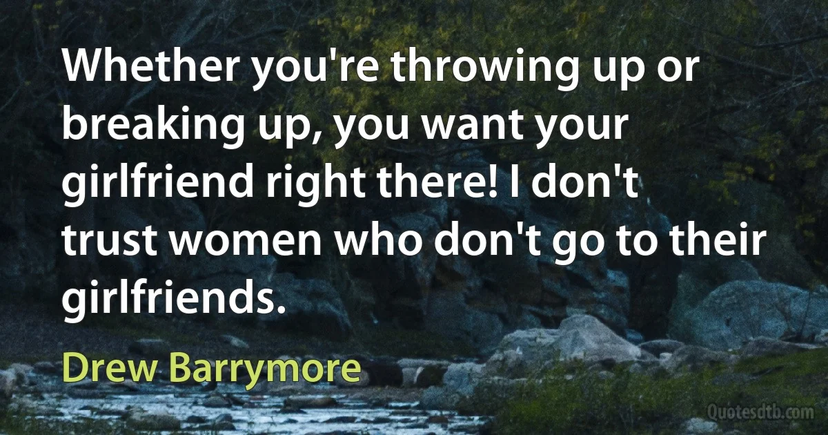 Whether you're throwing up or breaking up, you want your girlfriend right there! I don't trust women who don't go to their girlfriends. (Drew Barrymore)