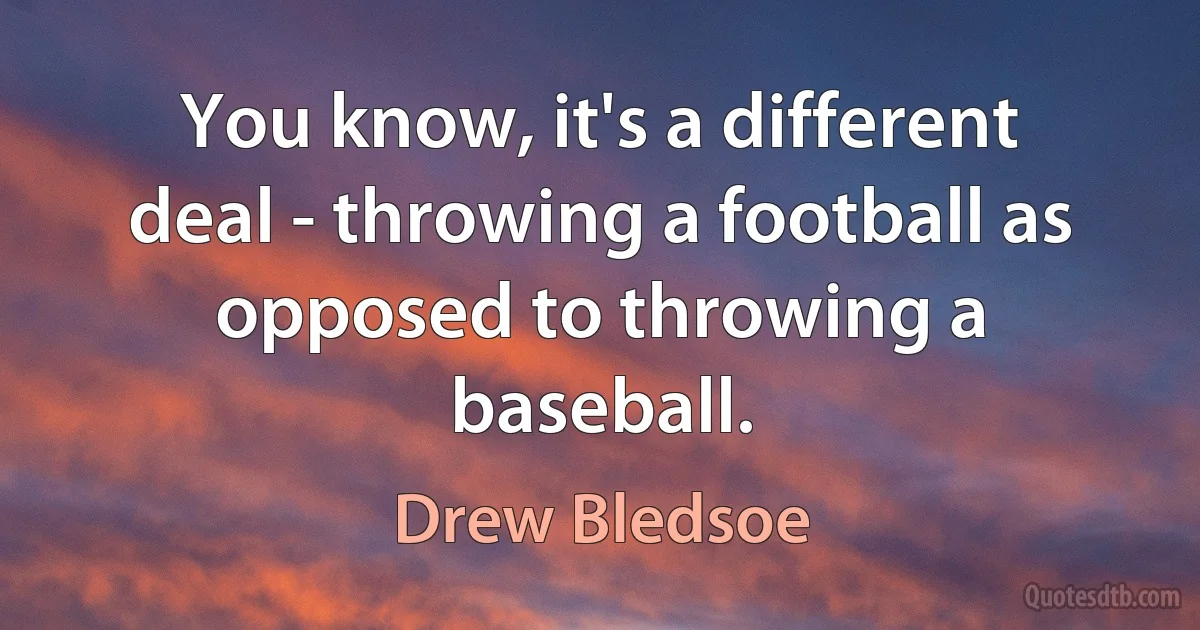 You know, it's a different deal - throwing a football as opposed to throwing a baseball. (Drew Bledsoe)