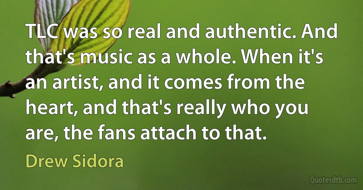 TLC was so real and authentic. And that's music as a whole. When it's an artist, and it comes from the heart, and that's really who you are, the fans attach to that. (Drew Sidora)