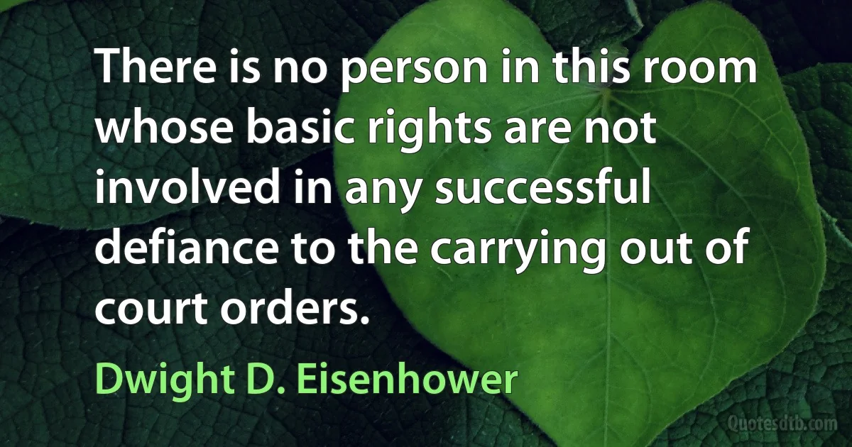 There is no person in this room whose basic rights are not involved in any successful defiance to the carrying out of court orders. (Dwight D. Eisenhower)